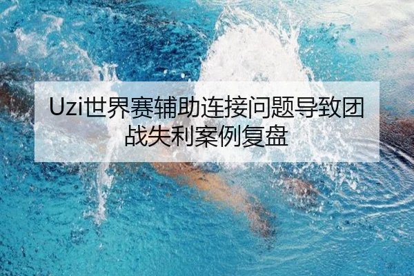 Uzi世界赛辅助连接问题导致团战失利案例复盘